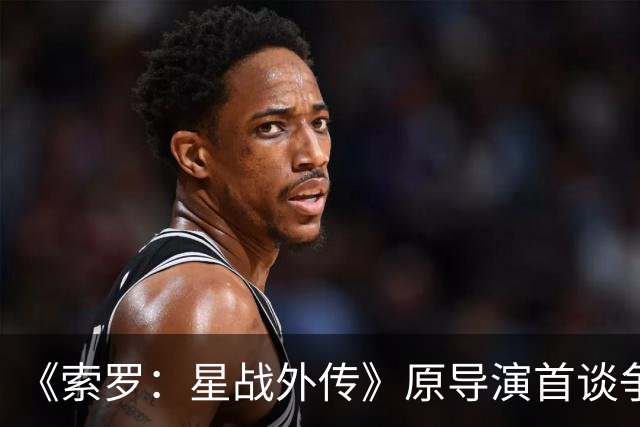 《索罗：星战外传》原导演首谈争议 不排除回归
