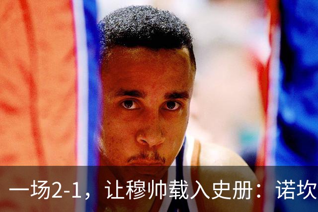 一场2-1，让穆帅载入史册：诺坎普滑跪+神奇换人！巴萨纪录遭终结