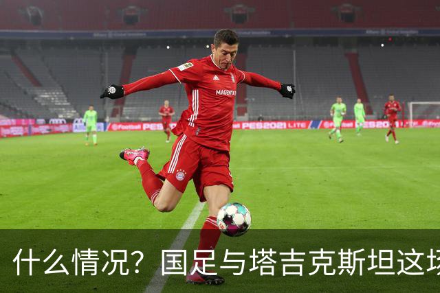 什么情况？国足与塔吉克斯坦这场友谊赛，转播视角是斜的