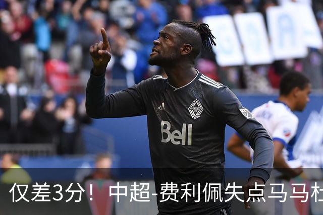 仅差3分！中超-费利佩失点马马杜破门 蓉城0-1英博