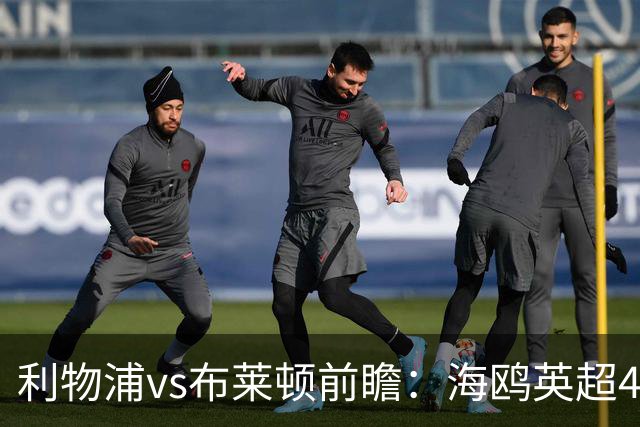 利物浦vs布莱顿前瞻：海鸥英超4连胜进15球0失球，红军主场难赢