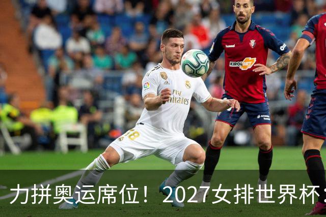 力拼奥运席位！2027女排世界杯：中国与荷兰瑞士瑞典同组