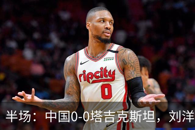 半场：中国0-0塔吉克斯坦，刘洋失单刀，韦世豪染黄