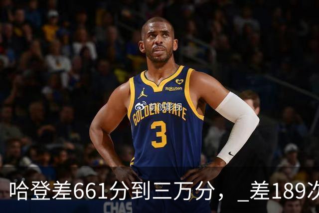 哈登差661分到三万分， 差189次助攻历史前十，只是常规赛巨星而已