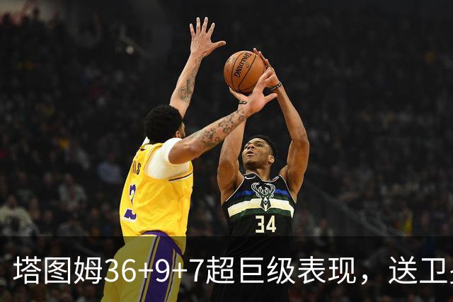塔图姆36+9+7超巨级表现，送卫冕冠军2连败！一战看清5个现实：唐斯要离队了