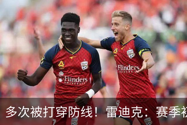多次被打穿防线！雷迪克：赛季初遇到这种情况都是很好的学习机会