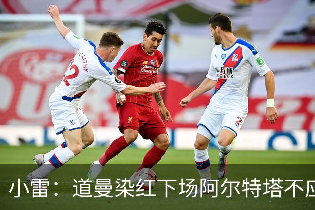 小雷：道曼染红下场阿尔特塔不应该那样，有什么事应回更衣室再说