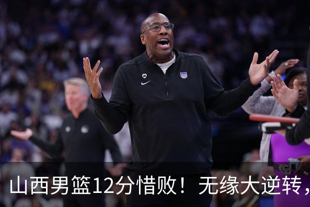 山西男篮12分惜败！无缘大逆转，威金顿25分，迪亚洛13分