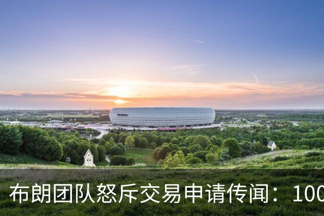 布朗团队怒斥交易申请传闻：10000%是谎言