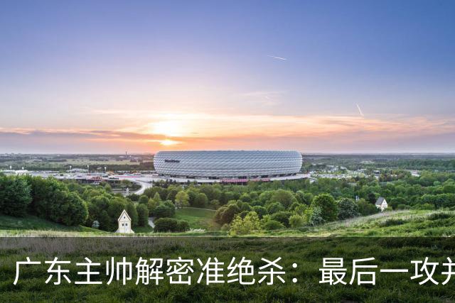 广东主帅解密准绝杀：最后一攻并不是布置给崔永熙的
