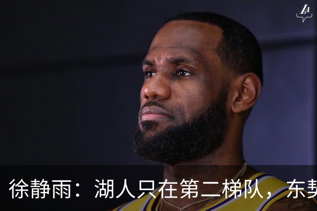 徐静雨：湖人只在第二梯队，东契奇少抱怨了，利拉德宝刀未老