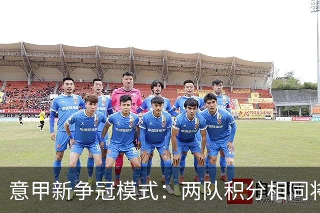 意甲新争冠模式：两队积分相同将进行夺冠附加赛
