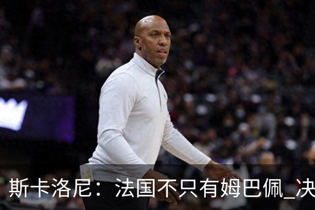 斯卡洛尼：法国不只有姆巴佩 决赛不是他和梅西对决