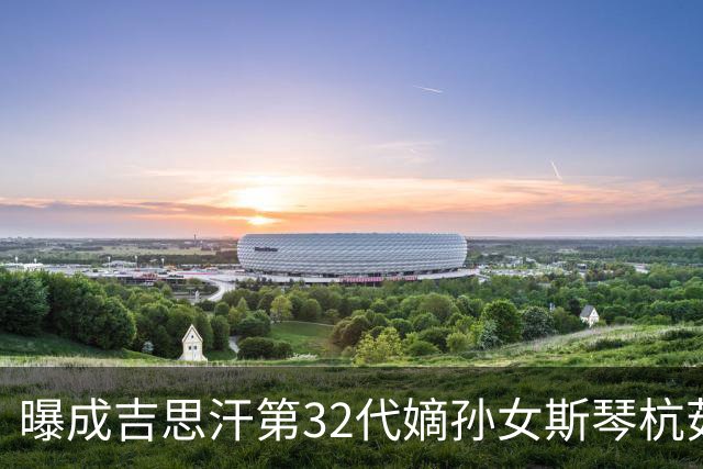 曝成吉思汗第32代嫡孙女斯琴杭茹去世，享寿105岁，被誉为“草原末代公主