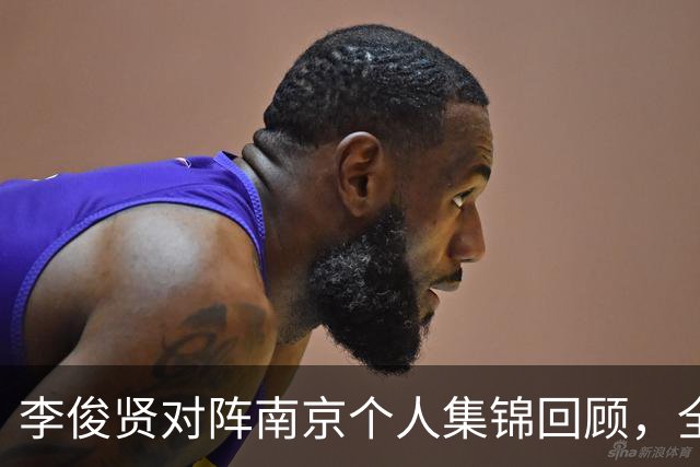 李俊贤对阵南京个人集锦回顾，全场得到6分5篮板3盖帽