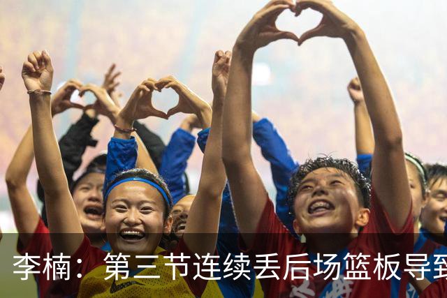 李楠：第三节连续丢后场篮板导致比赛被动 后续考虑桑普森顶五号位