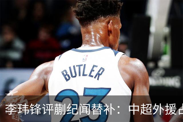 李玮锋评蒯纪闻替补：中超外援占中场56%，青训差距在对抗？