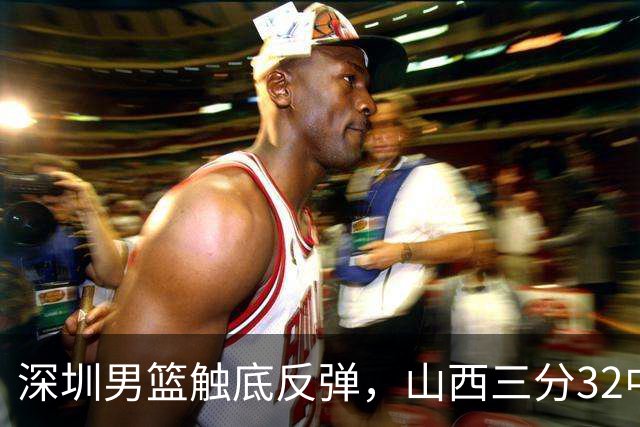深圳男篮触底反弹，山西三分32中5，贺希宁14+12，巴吉5次大帽统治篮下