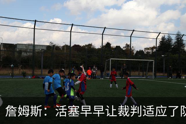 詹姆斯：活塞早早让裁判适应了防守尺度，我们得学会应对