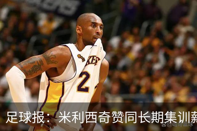 足球报：米利西奇赞同长期集训薪水不高，曼城技术总监选帅分最高