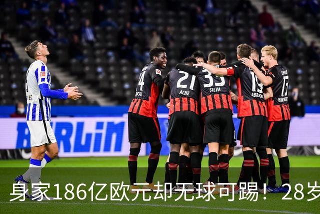 身家186亿欧元却无球可踢！28岁世界最富球员失业，C罗财富是他的18/1