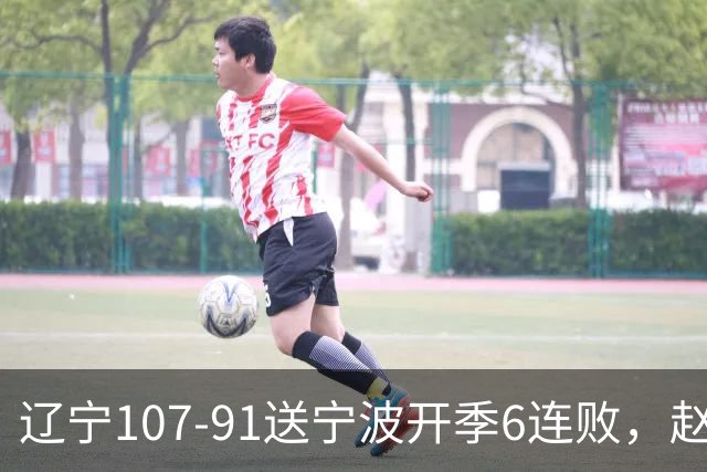 辽宁107-91送宁波开季6连败，赵继伟16+6，爱德华兹24分，栾利程15+5