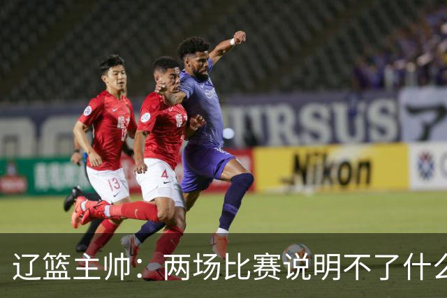 辽篮主帅：两场比赛说明不了什么 不单独评价个人表现
