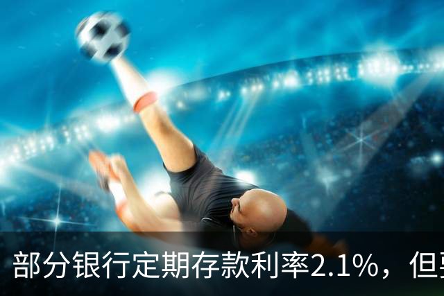部分银行定期存款利率2.1%，但要求18万起存，值得存吗?