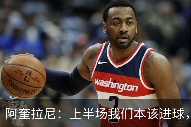 阿奎拉尼：上半场我们本该进球，但后来被科莫压制