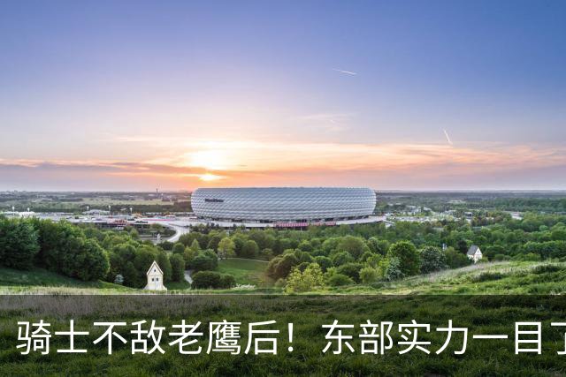 骑士不敌老鹰后！东部实力一目了然：S档4队、A档5队！