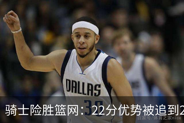 骑士险胜篮网：22分优势被追到2分，哈登8中1暴露争冠隐患