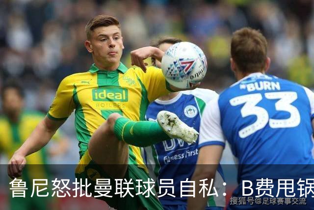 鲁尼怒批曼联球员自私：B费甩锅暴露责任感缺失