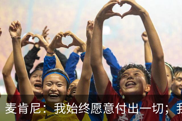 麦肯尼：我始终愿意付出一切；我们正处于一个困难的时期