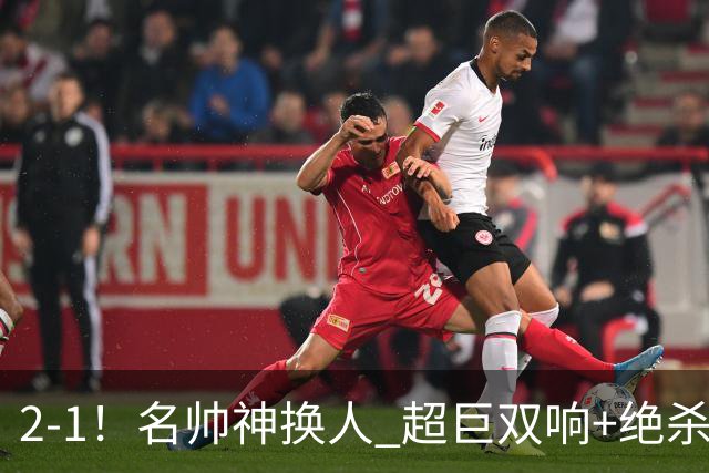 2-1！名帅神换人 超巨双响+绝杀 15亿豪门笑傲国家德比 终结死敌联赛全胜