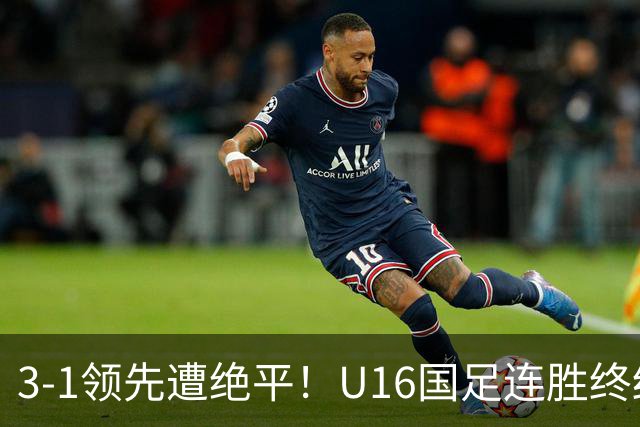 3-1领先遭绝平！U16国足连胜终结，出线之路遇阻，下轮若输恐出局