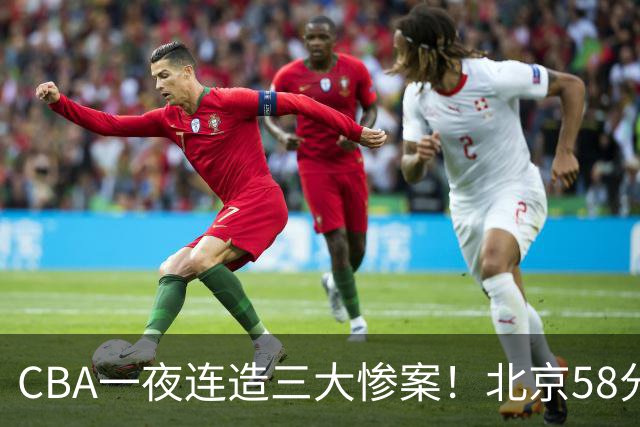 CBA一夜连造三大惨案！北京58分狂胜后再赢44分：辽篮苦主42分惨败